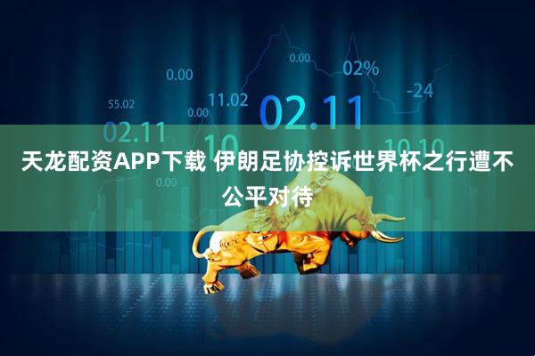 天龙配资APP下载 伊朗足协控诉世界杯之行遭不公平对待