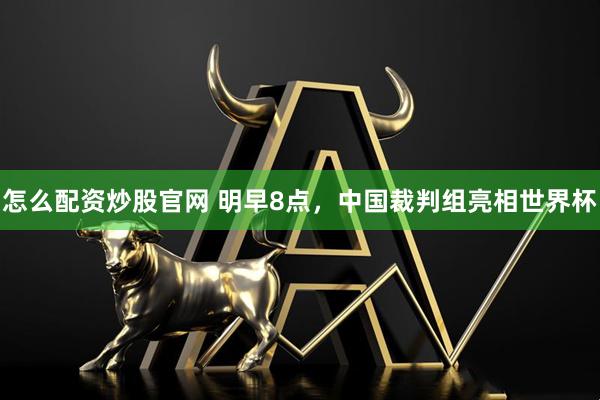 怎么配资炒股官网 明早8点，中国裁判组亮相世界杯