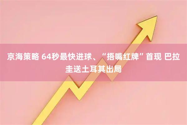 京海策略 64秒最快进球、“捂嘴红牌”首现 巴拉圭送土耳其出局