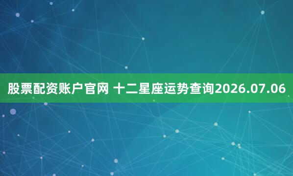 股票配资账户官网 十二星座运势查询2026.07.06