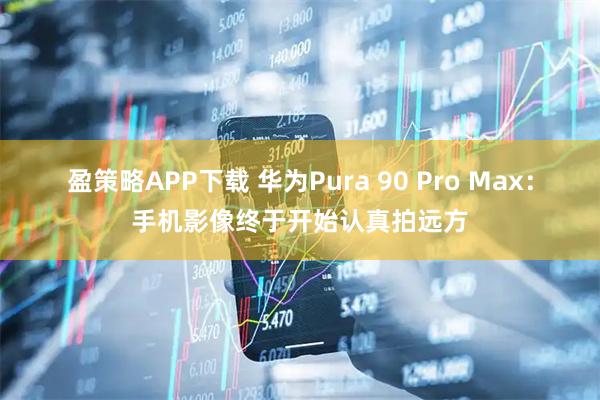盈策略APP下载 华为Pura 90 Pro Max：手机影像终于开始认真拍远方